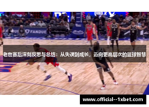 老詹赛后深刻反思与总结：从失误到成长，迈向更高层次的篮球智慧