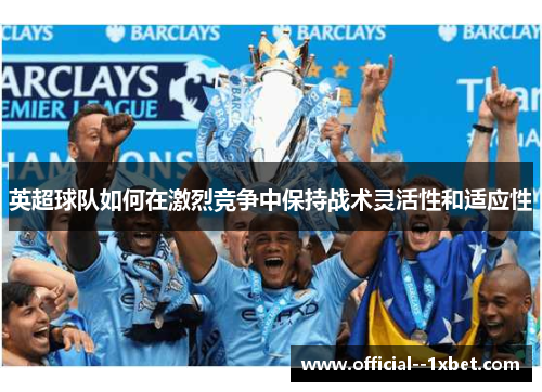 英超球队如何在激烈竞争中保持战术灵活性和适应性