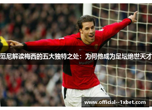 范尼解读梅西的五大独特之处：为何他成为足坛绝世天才