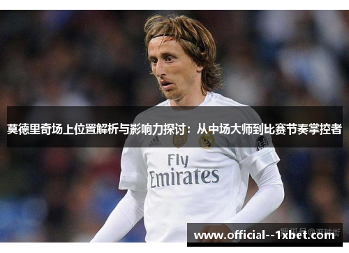 莫德里奇场上位置解析与影响力探讨：从中场大师到比赛节奏掌控者