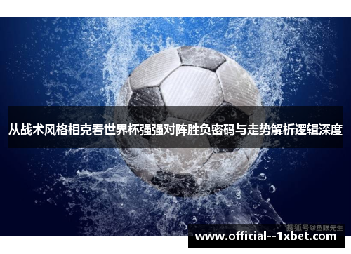 从战术风格相克看世界杯强强对阵胜负密码与走势解析逻辑深度