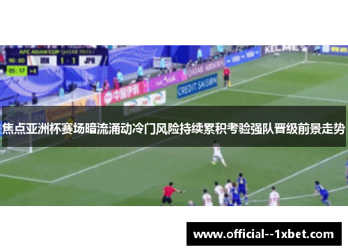 焦点亚洲杯赛场暗流涌动冷门风险持续累积考验强队晋级前景走势