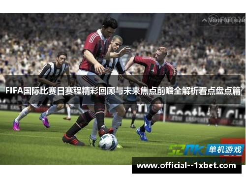 FIFA国际比赛日赛程精彩回顾与未来焦点前瞻全解析看点盘点篇