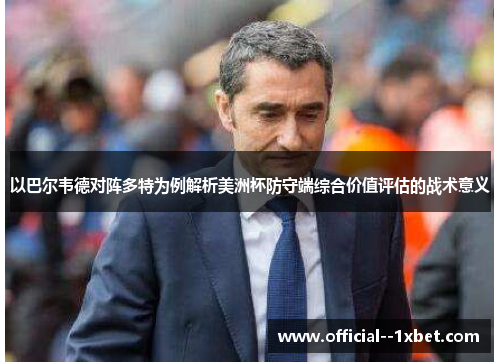 以巴尔韦德对阵多特为例解析美洲杯防守端综合价值评估的战术意义