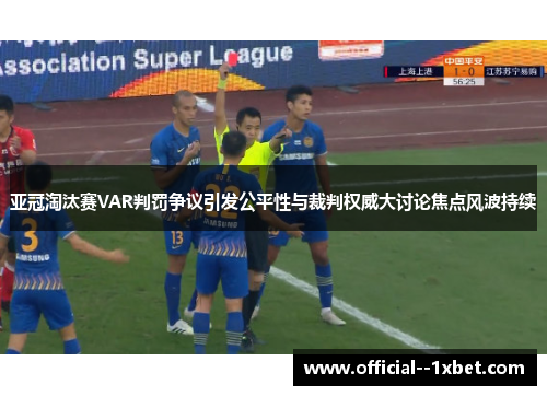 亚冠淘汰赛VAR判罚争议引发公平性与裁判权威大讨论焦点风波持续