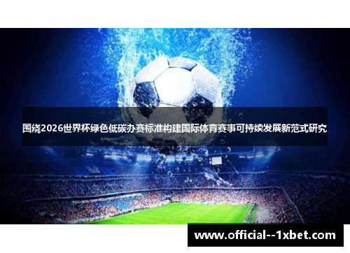 围绕2026世界杯绿色低碳办赛标准构建国际体育赛事可持续发展新范式研究