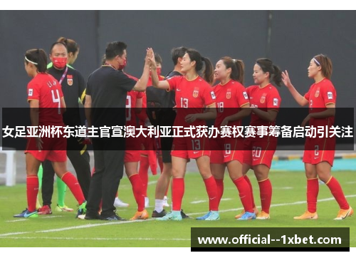 女足亚洲杯东道主官宣澳大利亚正式获办赛权赛事筹备启动引关注