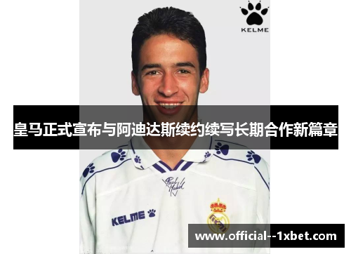 皇马正式宣布与阿迪达斯续约续写长期合作新篇章