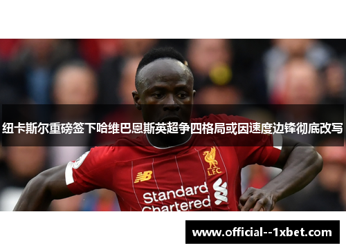 纽卡斯尔重磅签下哈维巴恩斯英超争四格局或因速度边锋彻底改写