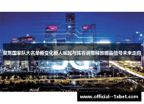 聚焦国家队大名单新变化新人崛起与阵容调整释放哪些信号未来走向